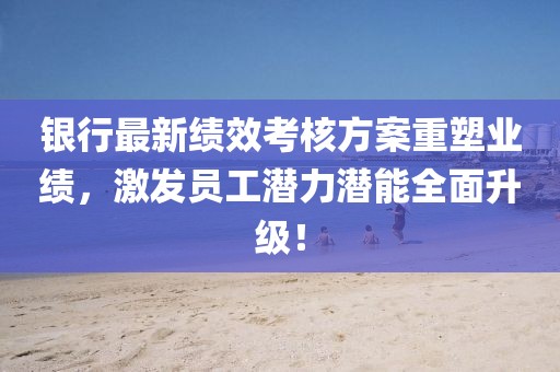 银行最新绩效考核方案重塑业绩,激发员工潜力潜能全面升级!
