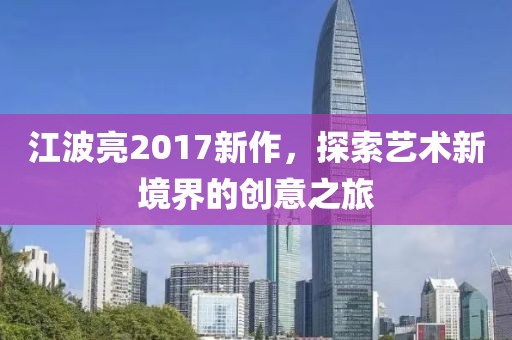 江波亮2017新作,探索艺术新境界的创意之旅