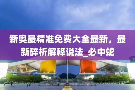 新奥最精准免费大全最新，最新碎析解释说法_必中蛇