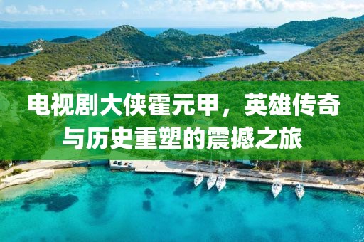 电视剧大侠霍元甲，英雄传奇与历史重塑的震撼之旅