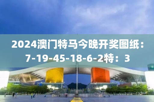 2024澳门特马今晚开奖图纸：7-19-45-18-6-2特：3