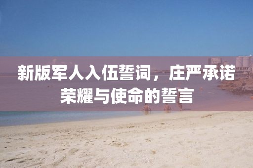 新版军人入伍誓词,庄严承诺荣耀与使命的誓言