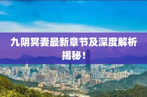 九阴冥妻最新章节及深度解析揭秘！