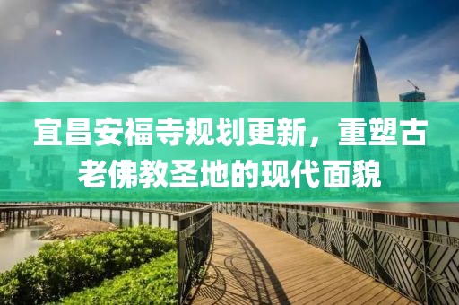 宜昌安福寺规划更新，重塑古老佛教圣地的现代面貌