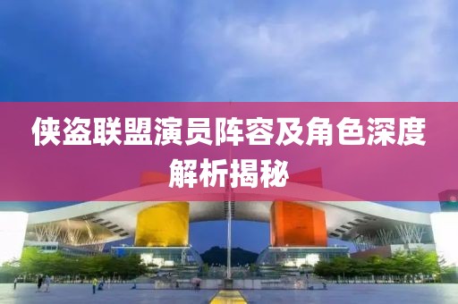 侠盗联盟演员阵容及角色深度解析揭秘