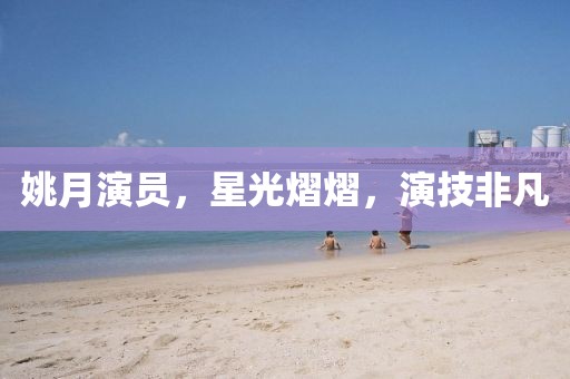 姚月演员,星光熠熠,演技非凡