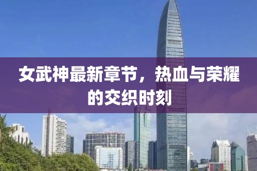 女武神最新章节,热血与荣耀的交织时刻