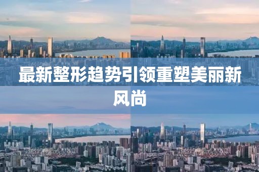 最新整形趋势引领重塑美丽新风尚