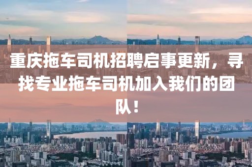 重庆拖车司机招聘启事更新,寻找专业拖车司机加入我们的团队!