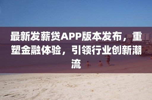 最新发薪贷APP版本发布,重塑金融体验,引领行业创新潮流