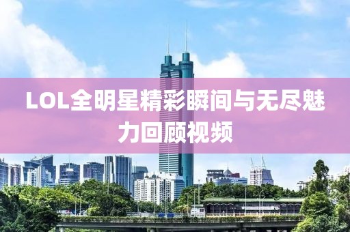 LOL全明星精彩瞬间与无尽魅力回顾视频
