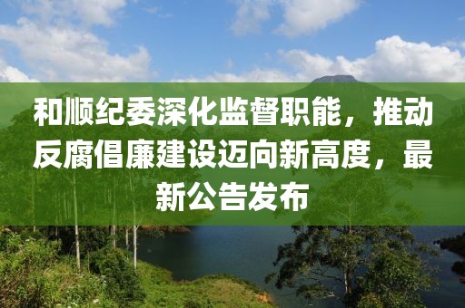 和顺纪委深化监督职能,推动反腐倡廉建设迈向新高度,最新公告发布