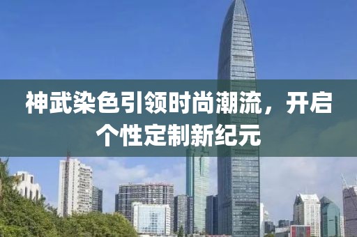 神武染色引领时尚潮流,开启个性定制新纪元