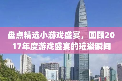 盘点精选小游戏盛宴,回顾2017年度游戏盛宴的璀璨瞬间