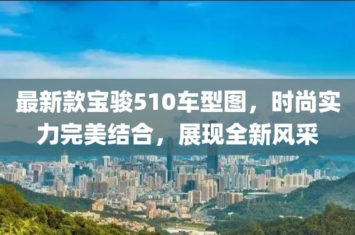 最新款宝骏510车型图,时尚实力完美结合,展现全新风采