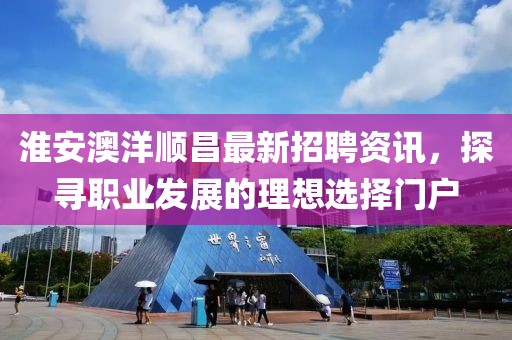 淮安澳洋顺昌最新招聘资讯，探寻职业发展的理想选择门户