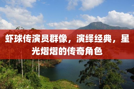 虾球传演员群像，演绎经典，星光熠熠的传奇角色