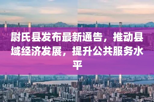 尉氏县发布最新通告，推动县域经济发展，提升公共服务水平