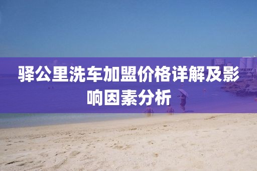驿公里洗车加盟价格详解及影响因素分析