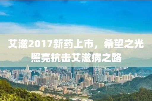 艾滋2017新药上市,希望之光照亮抗击艾滋病之路