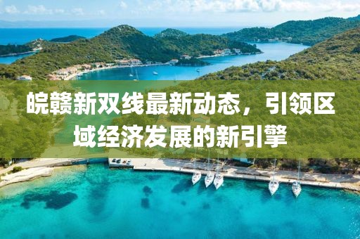 皖赣新双线最新动态,引领区域经济发展的新引擎