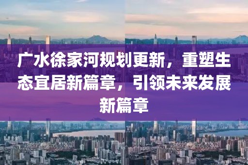 广水徐家河规划更新,重塑生态宜居新篇章,引领未来发展新篇章