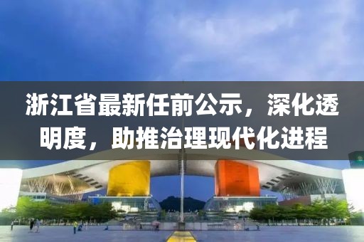 浙江省最新任前公示，深化透明度，助推治理现代化进程