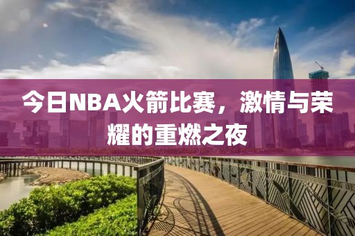 今日NBA火箭比赛，激情与荣耀的重燃之夜