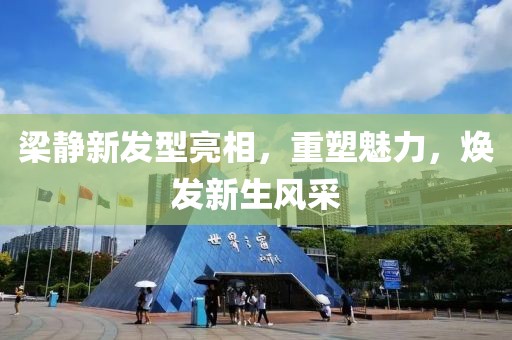 梁静新发型亮相，重塑魅力，焕发新生风采
