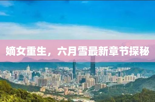 嫡女重生，六月雪最新章节探秘