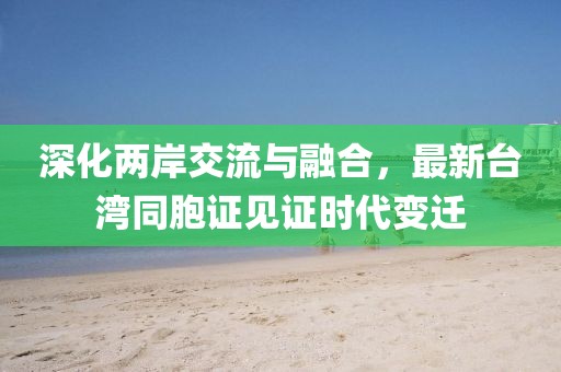 深化两岸交流与融合,最新台湾同胞证见证时代变迁