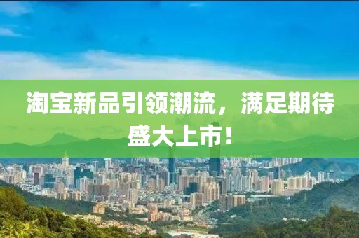 淘宝新品引领潮流，满足期待盛大上市！