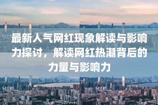 最新人气网红现象解读与影响力探讨,解读网红热潮背后的力量与影响力