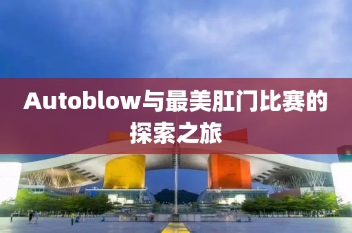 Autoblow与最美肛门比赛的探索之旅
