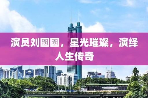 演员刘圆圆,星光璀璨,演绎人生传奇