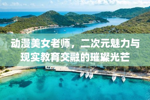 动漫美女老师，二次元魅力与现实教育交融的璀璨光芒