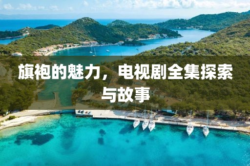 旗袍的魅力,电视剧全集探索与故事