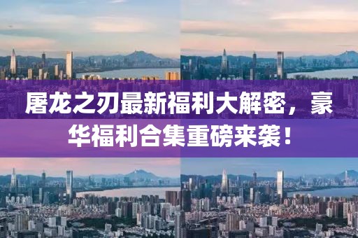 屠龙之刃最新福利大解密,豪华福利合集重磅来袭!