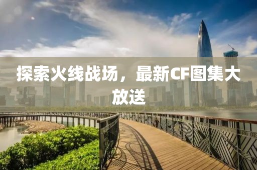 探索火线战场,最新CF图集大放送