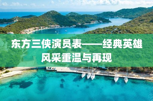 东方三侠演员表——经典英雄风采重温与再现