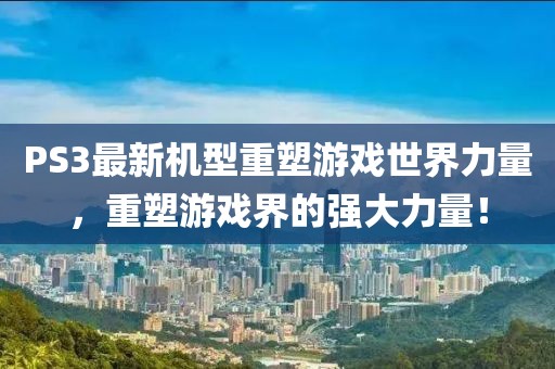 PS3最新机型重塑游戏世界力量,重塑游戏界的强大力量!