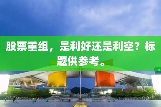 股票重组,是利好还是利空?标题供参考。