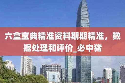 六盒宝典精准资料期期精准，数据处理和评价_必中猪