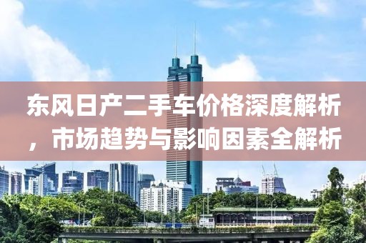 东风日产二手车价格深度解析,市场趋势与影响因素全解析