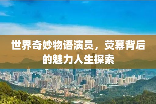 世界奇妙物语演员,荧幕背后的魅力人生探索