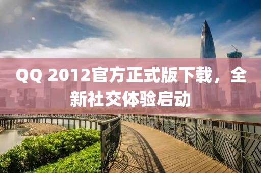 QQ 2012官方正式版下载,全新社交体验启动