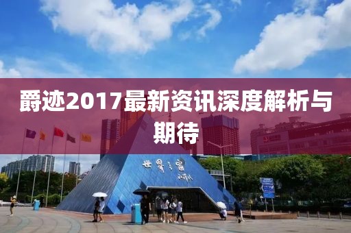 爵迹2017最新资讯深度解析与期待