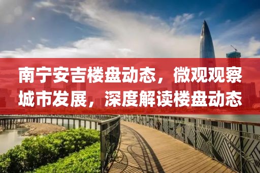 南宁安吉楼盘动态,微观观察城市发展,深度解读楼盘动态