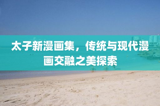太子新漫画集,传统与现代漫画交融之美探索