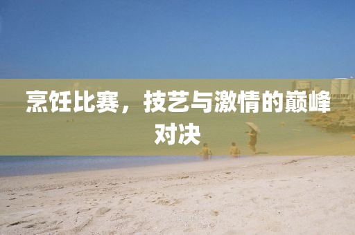 烹饪比赛，技艺与激情的巅峰对决